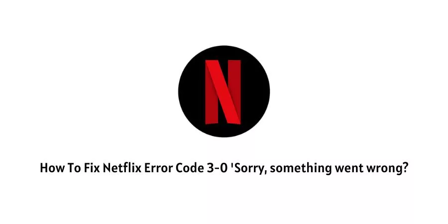 Ho to fix Netflix error code3-0; Netflix error code 3-0
